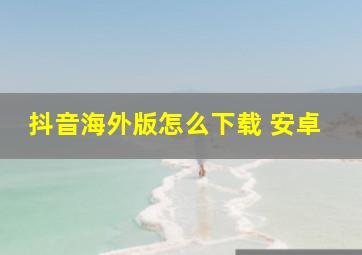 抖音海外版怎么下载 安卓